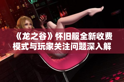 《龙之谷》怀旧服全新收费模式与玩家关注问题深入解答