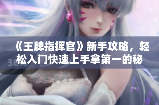 《王牌指挥官》新手攻略，轻松入门快速上手拿第一的秘籍