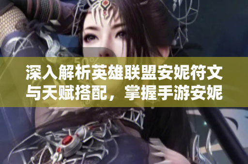 深入解析英雄联盟安妮符文与天赋搭配，掌握手游安妮玩法技巧