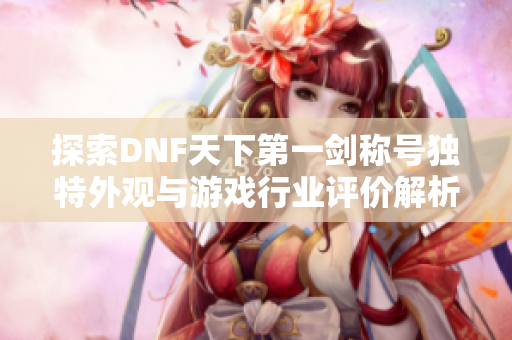 探索DNF天下第一剑称号独特外观与游戏行业评价解析