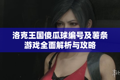 洛克王国傻瓜球编号及薯条游戏全面解析与攻略