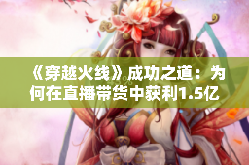 《穿越火线》成功之道：为何在直播带货中获利1.5亿