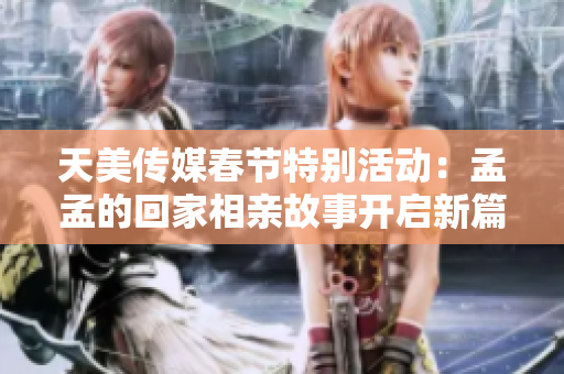 天美传媒春节特别活动：孟孟的回家相亲故事开启新篇章