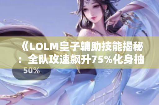 《LOLM皇子辅助技能揭秘：全队攻速飙升75%化身抽筋恶人》