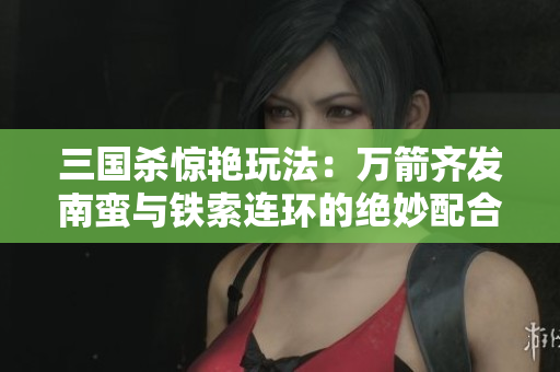 三国杀惊艳玩法：万箭齐发南蛮与铁索连环的绝妙配合