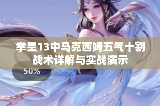 拳皇13中马克西姆五气十割战术详解与实战演示