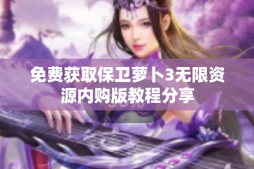 免费获取保卫萝卜3无限资源内购版教程分享