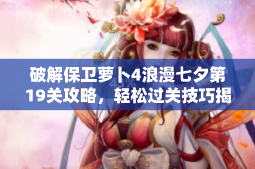 破解保卫萝卜4浪漫七夕第19关攻略，轻松过关技巧揭秘