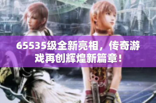 65535级全新亮相，传奇游戏再创辉煌新篇章！
