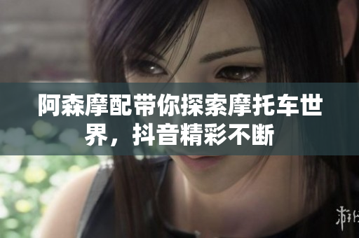 阿森摩配带你探索摩托车世界，抖音精彩不断
