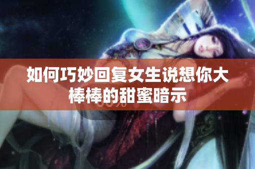 如何巧妙回复女生说想你大棒棒的甜蜜暗示