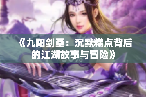 《九阳剑圣：沉默糕点背后的江湖故事与冒险》