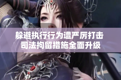 躲避执行行为遭严厉打击 司法拘留措施全面升级