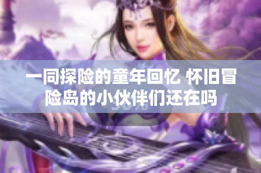 一同探险的童年回忆 怀旧冒险岛的小伙伴们还在吗