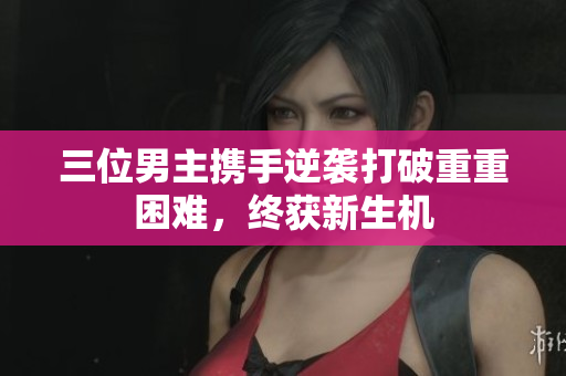 三位男主携手逆袭打破重重困难，终获新生机