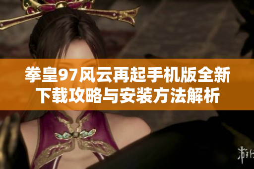 拳皇97风云再起手机版全新下载攻略与安装方法解析