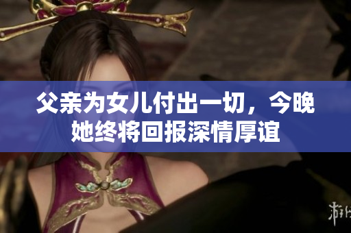 父亲为女儿付出一切，今晚她终将回报深情厚谊