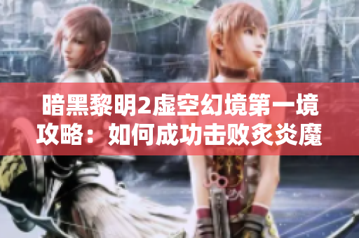 暗黑黎明2虚空幻境第一境攻略：如何成功击败炙炎魔王