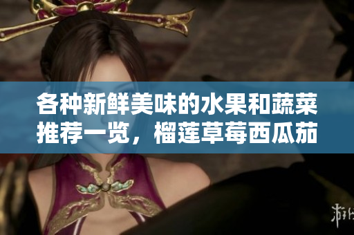 各种新鲜美味的水果和蔬菜推荐一览，榴莲草莓西瓜茄子黄瓜必尝