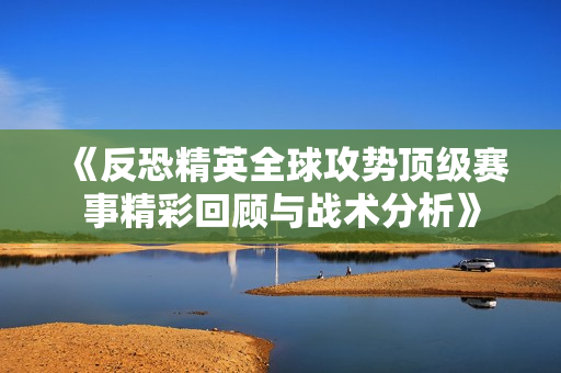 《反恐精英全球攻势顶级赛事精彩回顾与战术分析》