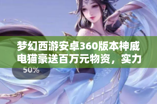 梦幻西游安卓360版本神威电猫豪送百万元物资，实力号强势来袭