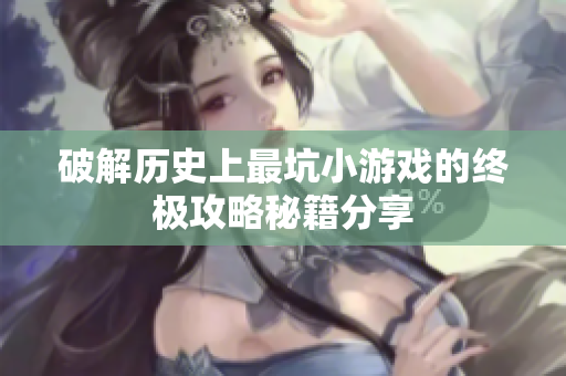 破解历史上最坑小游戏的终极攻略秘籍分享