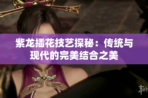 紫龙插花技艺探秘：传统与现代的完美结合之美