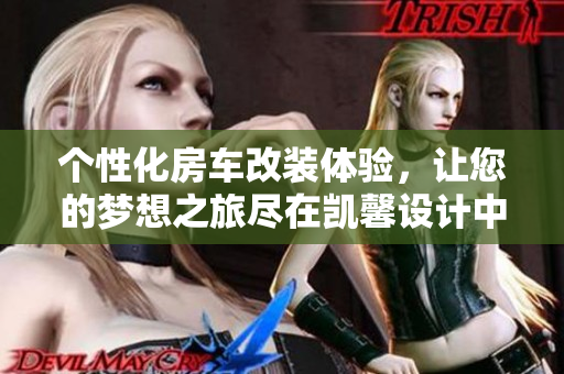 个性化房车改装体验，让您的梦想之旅尽在凯馨设计中
