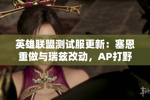 英雄联盟测试服更新：塞恩重做与瑞兹改动，AP打野刀遭削弱