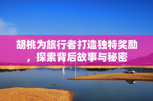 胡桃为旅行者打造独特奖励，探索背后故事与秘密
