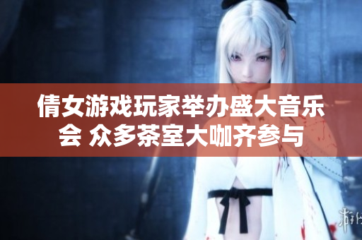 倩女游戏玩家举办盛大音乐会 众多茶室大咖齐参与
