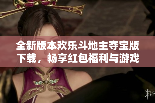 全新版本欢乐斗地主夺宝版下载，畅享红包福利与游戏乐趣