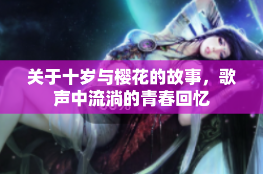 关于十岁与樱花的故事，歌声中流淌的青春回忆