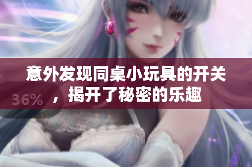 意外发现同桌小玩具的开关，揭开了秘密的乐趣