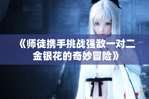 《师徒携手挑战强敌一对二 金银花的奇妙冒险》