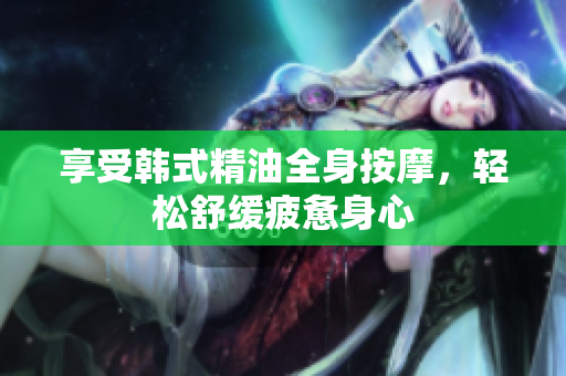 享受韩式精油全身按摩，轻松舒缓疲惫身心