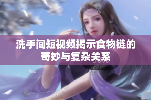 洗手间短视频揭示食物链的奇妙与复杂关系