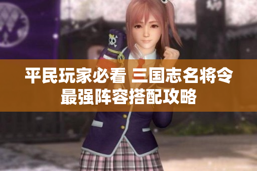 平民玩家必看 三国志名将令最强阵容搭配攻略