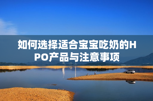 如何选择适合宝宝吃奶的HPO产品与注意事项