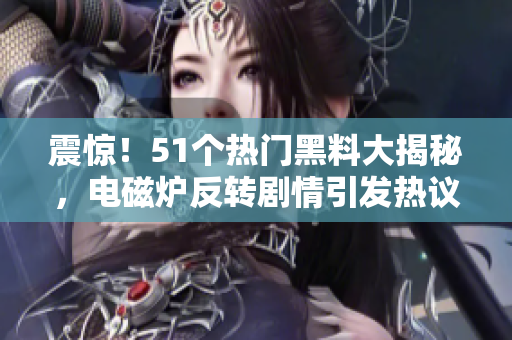 震惊！51个热门黑料大揭秘，电磁炉反转剧情引发热议