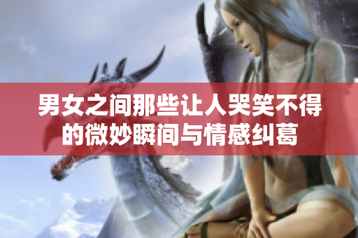 男女之间那些让人哭笑不得的微妙瞬间与情感纠葛