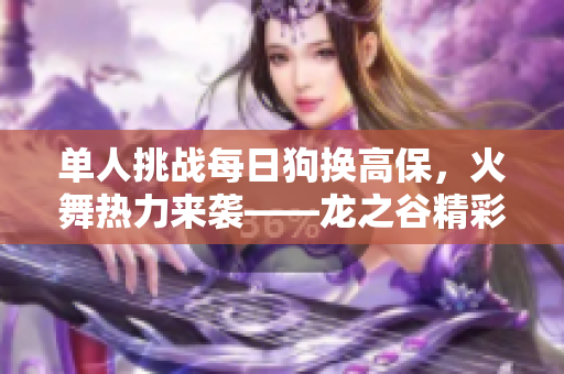 单人挑战每日狗换高保，火舞热力来袭——龙之谷精彩攻略！
