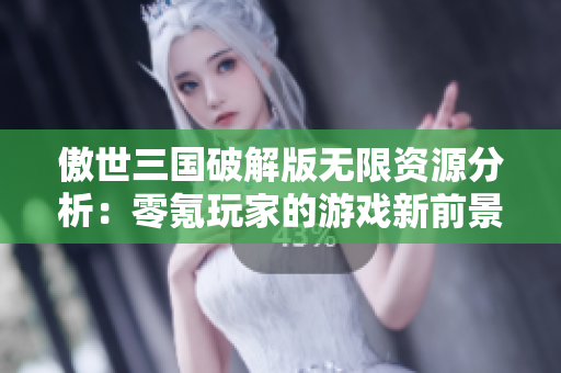 傲世三国破解版无限资源分析：零氪玩家的游戏新前景与体验揭秘