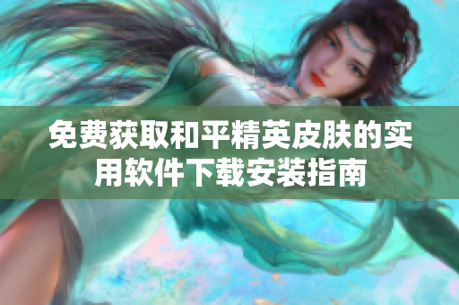免费获取和平精英皮肤的实用软件下载安装指南