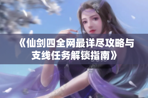 《仙剑四全网最详尽攻略与支线任务解锁指南》