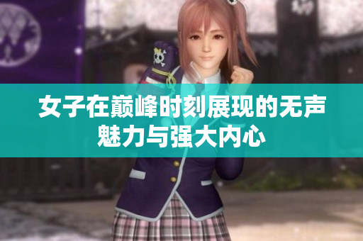 女子在巅峰时刻展现的无声魅力与强大内心