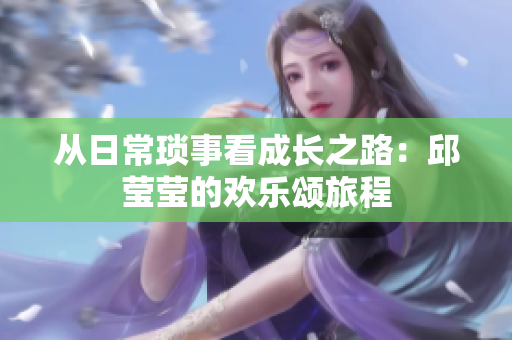 从日常琐事看成长之路：邱莹莹的欢乐颂旅程