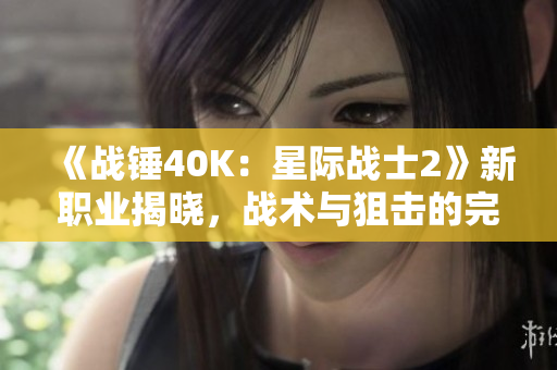《战锤40K：星际战士2》新职业揭晓，战术与狙击的完美融合