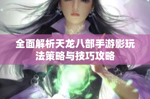 全面解析天龙八部手游影玩法策略与技巧攻略