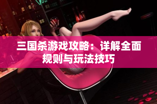 三国杀游戏攻略：详解全面规则与玩法技巧
